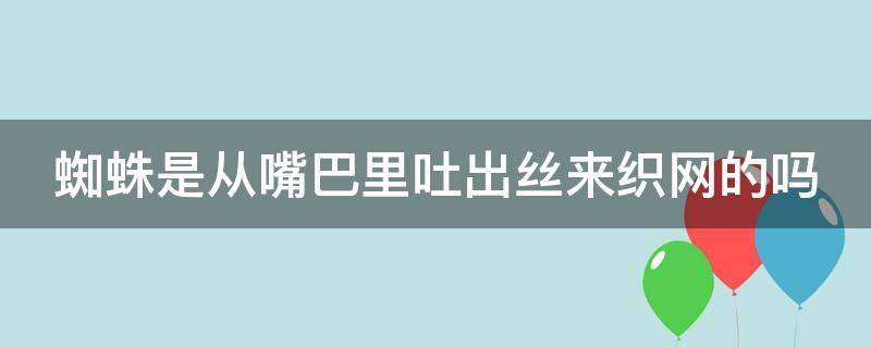 蜘蛛是从嘴巴里吐出丝来织网的吗（蜘蛛是从嘴巴里吐出丝来织网的吗图片）