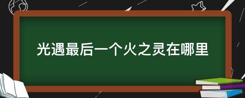 光遇最后一个火之灵在哪里 光遇最后一个火之灵在哪里获得