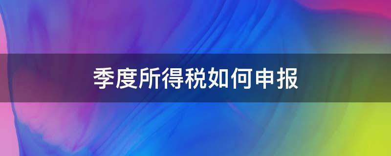 季度所得税如何申报（季度所得税申报流程）