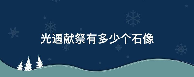 光遇献祭有多少个石像 光遇献祭的石像