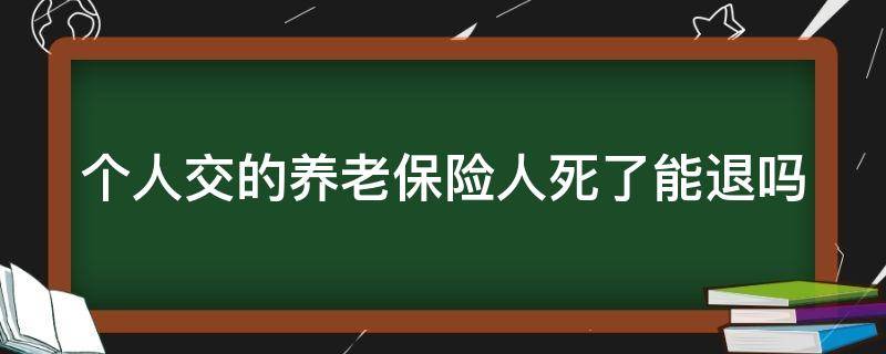 个人交的养老保险人死了能退吗（个人交的养老保险死亡）