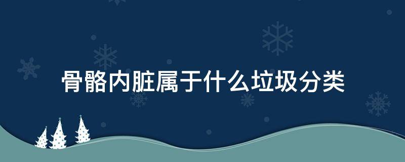 骨骼内脏属于什么垃圾分类 骨头属于什么垃圾分类?