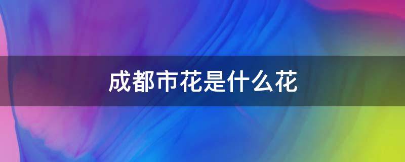 成都市花是什么花 成都市花有哪些