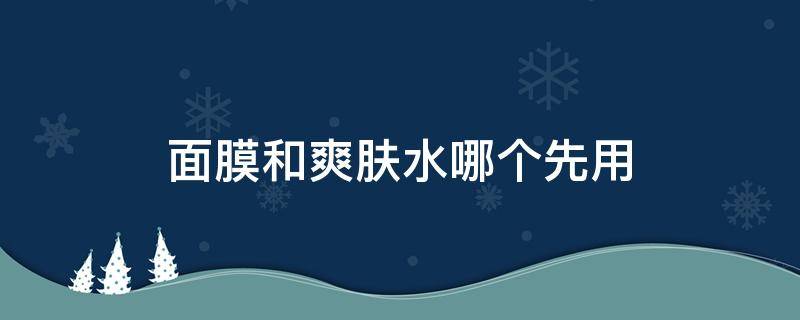 面膜和爽肤水哪个先用 爽肤水是用在面膜前还是面膜后比较好