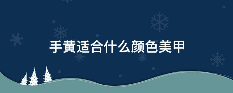 手黄适合什么颜色美甲（手色发黄适合做什么颜色的美甲）