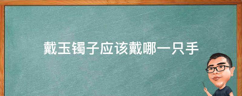 戴玉镯子应该戴哪一只手（玉手镯戴哪一只手）