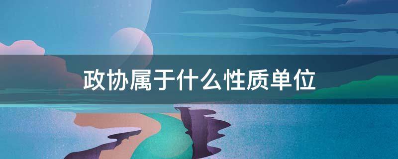 政协属于什么性质单位 人民政协是什么单位