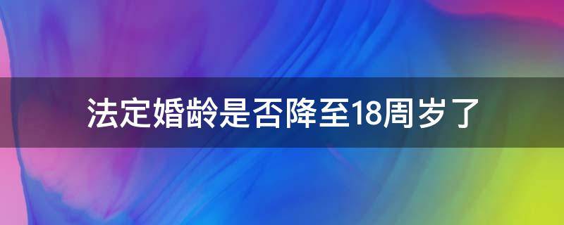 法定婚龄是否降至18周岁了 法定婚龄降至18周岁通过了吗