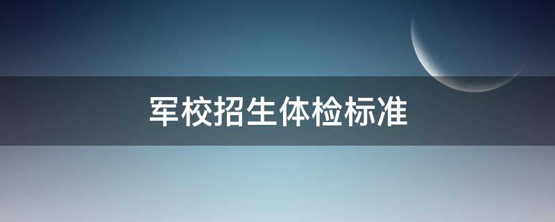 军校招生体检标准（军校招生体检标准2022）