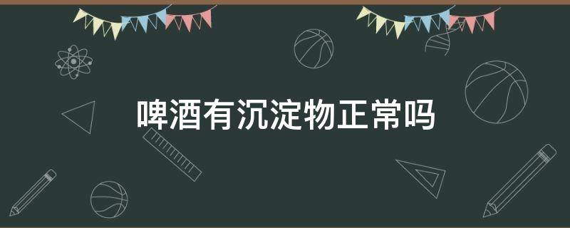 啤酒有沉淀物正常吗 进口啤酒有沉淀物正常吗