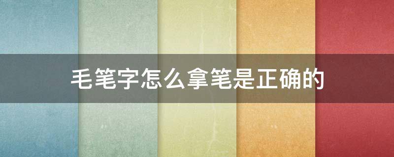 毛笔字怎么拿笔是正确的 毛笔写字怎么拿笔