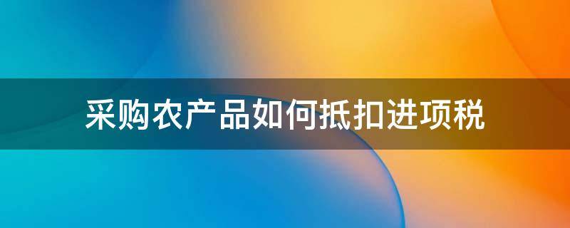 采购农产品如何抵扣进项税（采购农产品增值税抵扣）