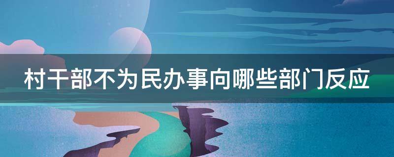 村干部不为民办事向哪些部门反应（村干部不为民办事向哪些部门反应问题）