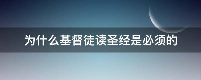 为什么基督徒读圣经是必须的 基督教看圣经吗