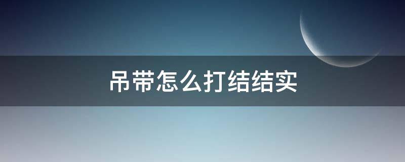 吊带怎么打结结实（吊装吊带打结方法）