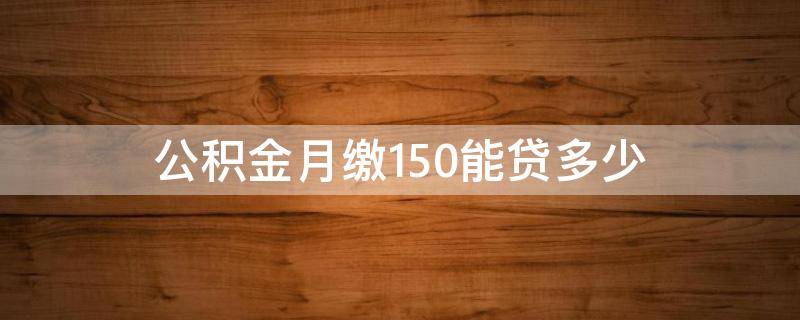 公积金月缴150能贷多少 公积金150元,能公积金贷款多少