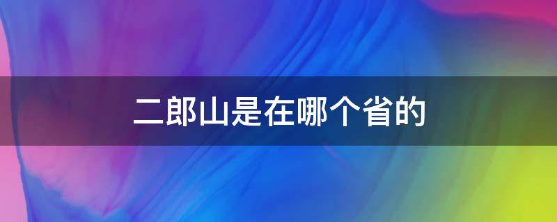 二郎山是在哪个省的（二郎山在哪里是哪个省的）