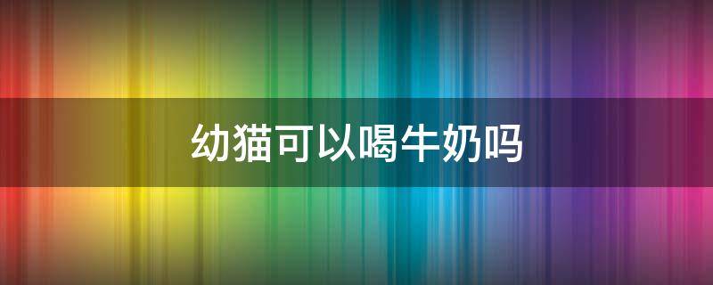 幼猫可以喝牛奶吗（两个月大的幼猫可以喝牛奶吗）