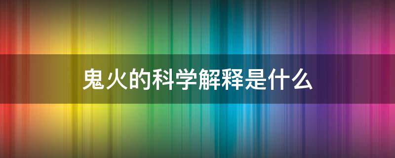 鬼火的科学解释是什么（关于鬼火的科学解释）