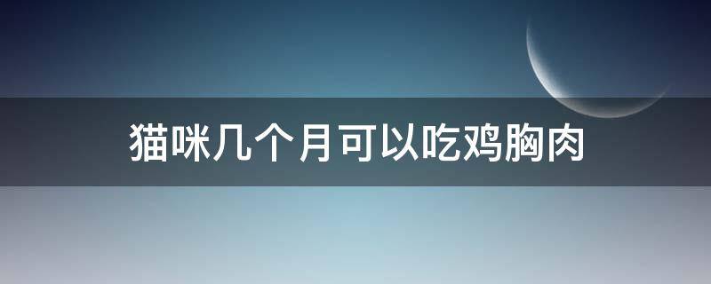 猫咪几个月可以吃鸡胸肉 猫咪几个月可以吃鸡胸肉吗