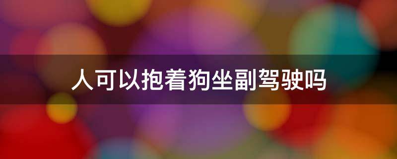 人可以抱着狗坐副驾驶吗（人抱着狗能坐副驾驶吗）