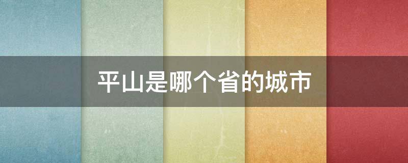 平山是哪个省的城市（平山是哪个省哪个市的）