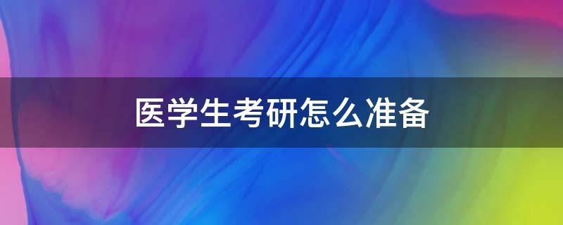 医学生考研怎么准备 医学生想考研需要做什么准备