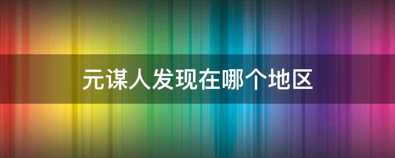 元谋人发现在哪个地区 元谋人发现在哪个地区长江