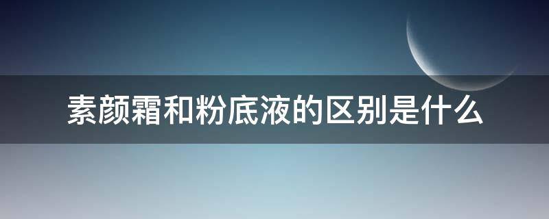 素颜霜和粉底液的区别是什么 素颜霜与粉底液区别