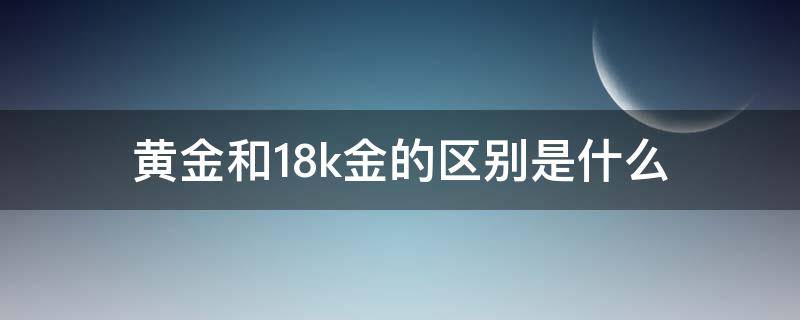 黄金和18k金的区别是什么 黄金和18K金有什么区别