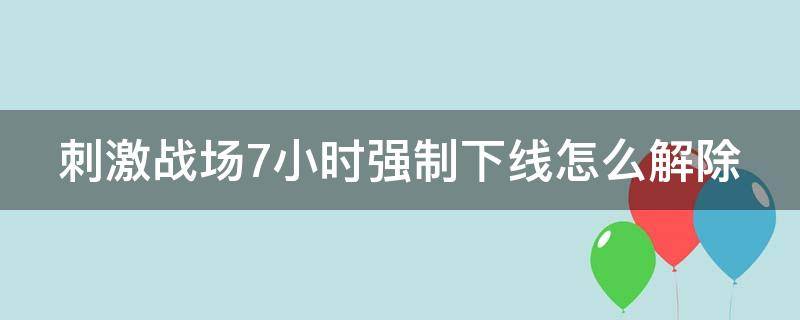 刺激战场7小时强制下线怎么解除（刺激战场怎么解除7小时限制）