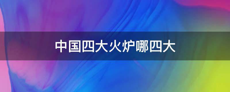 中国四大火炉哪四大 中国的四大火炉是哪四大火炉