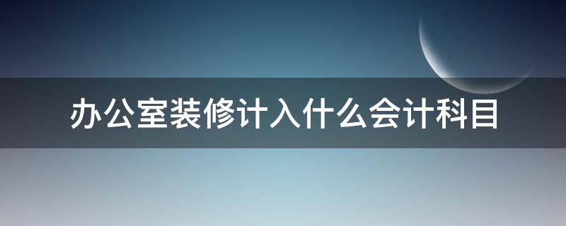 办公室装修计入什么会计科目（办公室装修费用计入什么明细科目）