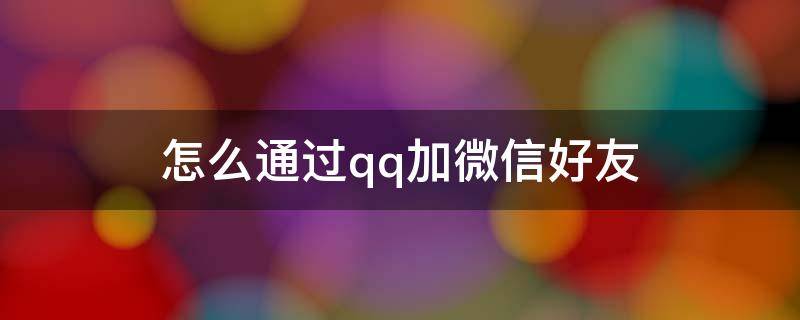 怎么通过qq加微信好友（怎样通过QQ加微信好友）