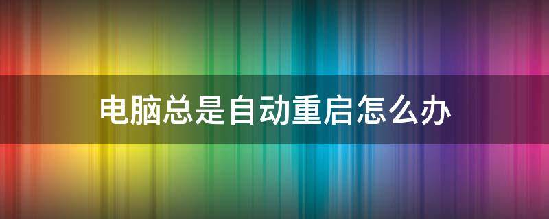 电脑总是自动重启怎么办 电脑怎么总是自动重启怎么回事