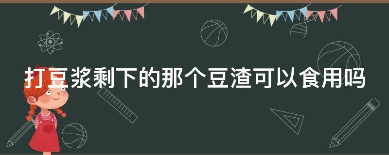 打豆浆剩下的那个豆渣可以食用吗 打豆浆剩下的那个豆渣可以食用吗有毒吗