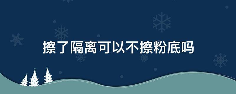 擦了隔离可以不擦粉底吗 擦完隔离可以不擦粉底液吗