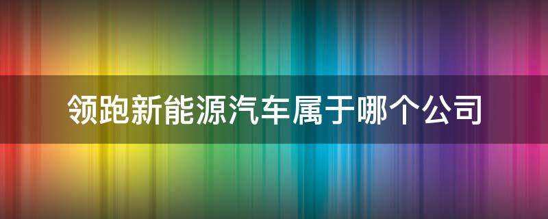 领跑新能源汽车属于哪个公司（领跑新能源汽车属于哪个公司旗下）