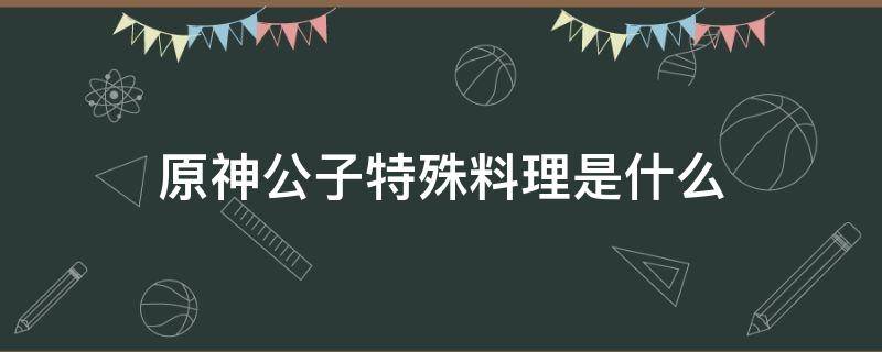 原神公子特殊料理是什么（原神所有料理）