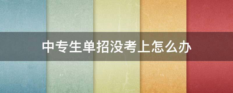 中专生单招没考上怎么办 中专单招没过怎么办