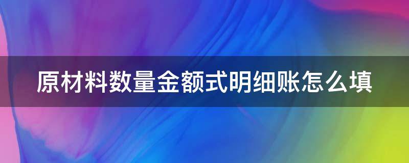 原材料数量金额式明细账怎么填 原材料数量金额式明细账填写图片