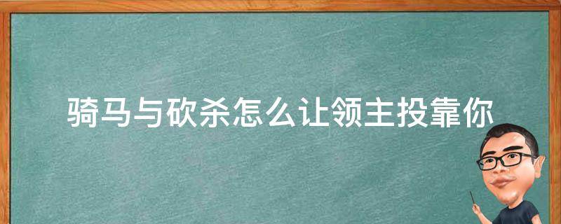 骑马与砍杀怎么让领主投靠你（骑马与砍杀投靠的领主）