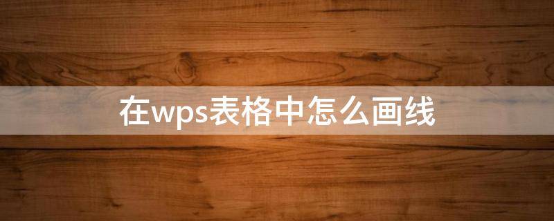 在wps表格中怎么画线 wps怎么在表格内画线