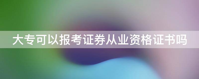 大专可以报考证券从业资格证书吗（大专生可以考证券从业资格吗）