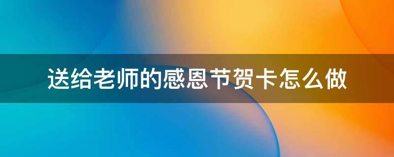 送给老师的感恩节贺卡怎么做 感恩节给老师做贺卡怎么做