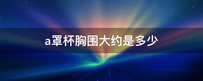 a罩杯胸围大约是多少 a罩杯胸围大约是多少重