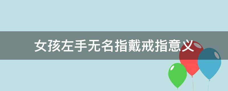 女孩左手无名指戴戒指意义（女生右手无名指戴戒指意义）