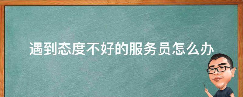 遇到态度不好的服务员怎么办 遇到服务态度差的服务员怎么办