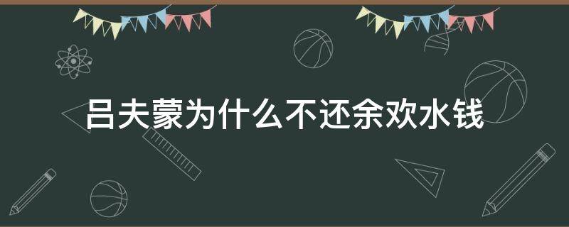 吕夫蒙为什么不还余欢水钱（我是余欢水吕蒙为什么不还钱）