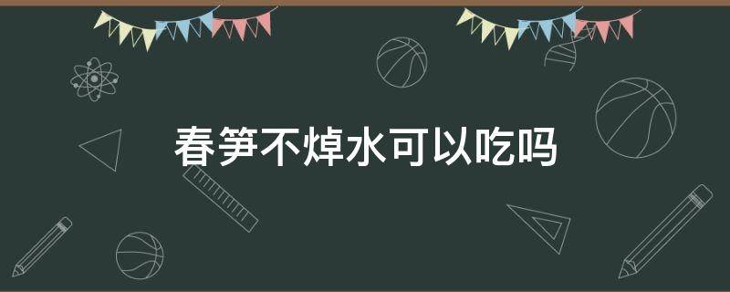 春笋不焯水可以吃吗 吃春笋需要焯水吗